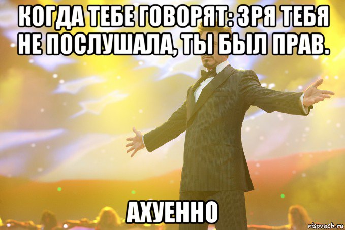 Когда тебе говорят: Зря тебя не послушала, ты был прав. Ахуенно