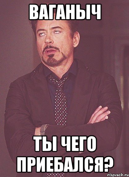 Ваганыч ТЫ чего приебался?, Мем твое выражение лица