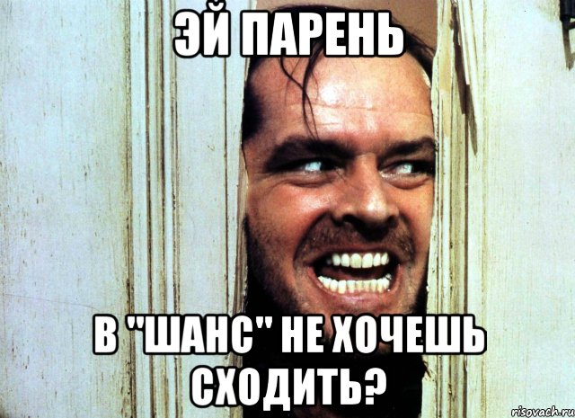 Эй парень в "шанс" не хочешь сходить?