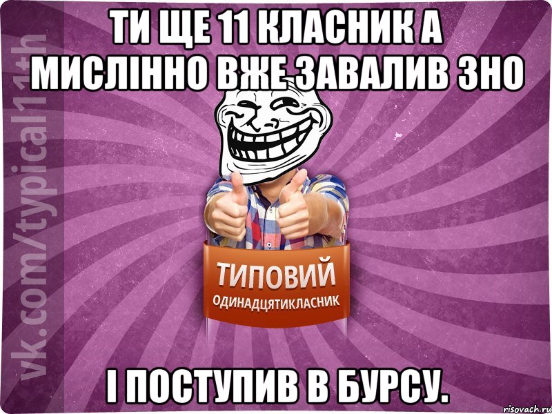 ти ще 11 класник а мислінно вже завалив ЗНо і поступив в бурсу.