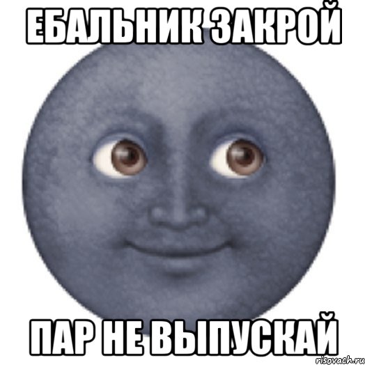 Ебальник закрой Пар не выпускай