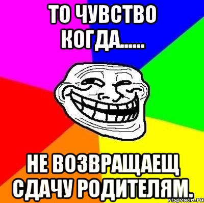 То чувство когда...... Не возвращаещ сдачу родителям., Мем Тролль Адвайс