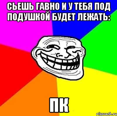 Сьешь гавно и у тебя под подушкой будет лежать: Пк, Мем Тролль Адвайс