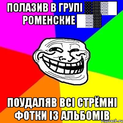 полазив в групі ░▒▓█ Роменские █▓▒ поудаляв всі стрёмні фотки із альбомів, Мем Тролль Адвайс