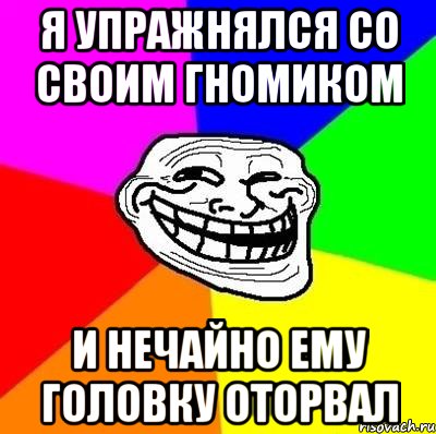 Я упражнялся со своим гномиком и нечайно ему головку оторвал, Мем Тролль Адвайс