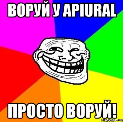 Воруй у apiural просто воруй!, Мем Тролль Адвайс