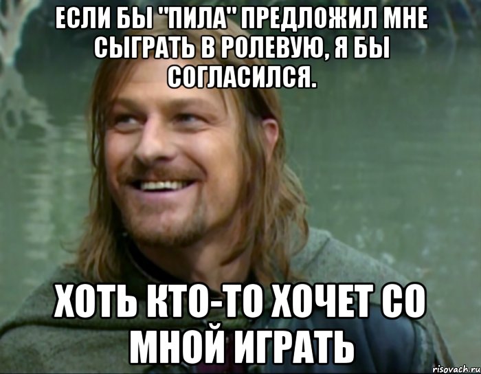 если бы "пила" предложил мне сыграть в ролевую, я бы согласился. хоть кто-то хочет со мной играть, Мем Тролль Боромир