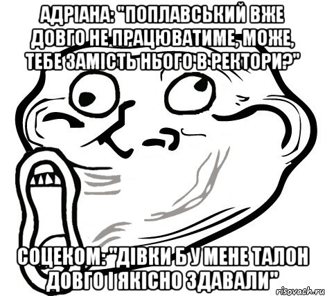 Адріана: "Поплавський вже довго не працюватиме, може, тебе замість нього в ректори?" Соцеком: "Дівки б у мене талон довго і якісно здавали", Мем  Trollface LOL