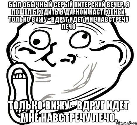 Был обычный сеpый питеpский вечеp, Я пошел бpодить в дуpном настpоеньи, Только вижу - вдpуг идет мне навстpечу лечо Только вижу - вдpуг идет мне навстpечу ЛЕЧО., Мем  Trollface LOL