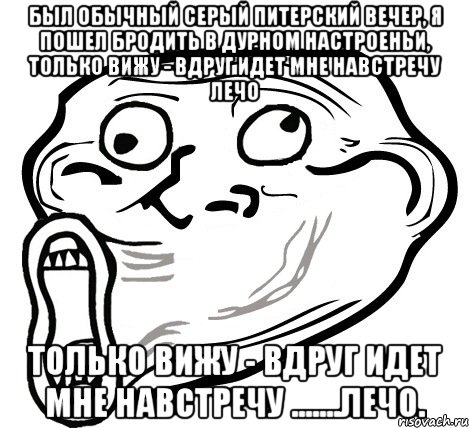 Был обычный сеpый питеpский вечеp, Я пошел бpодить в дуpном настpоеньи, Только вижу - вдpуг идет мне навстpечу лечо Только вижу - вдpуг идет мне навстpечу .......ЛЕЧО., Мем  Trollface LOL