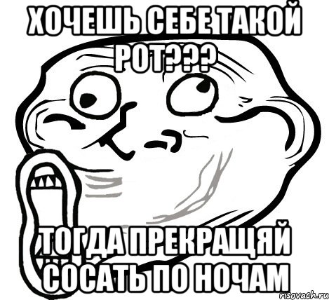 Хочешь себе такой рот??? Тогда прекращяй сосать по ночам, Мем  Trollface LOL