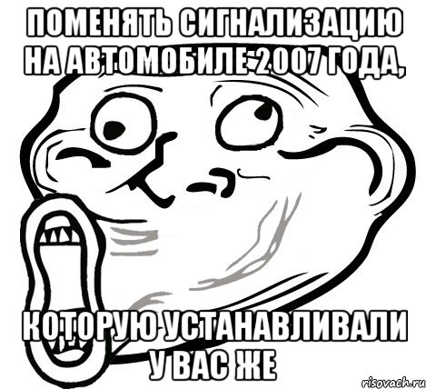 поменять сигнализацию на автомобиле 2007 года, которую устанавливали у Вас же, Мем  Trollface LOL