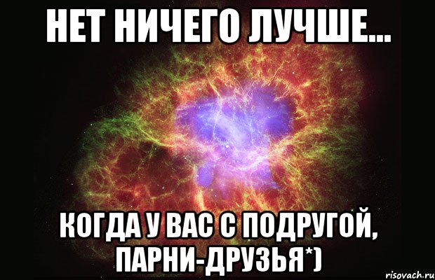 Нет ничего лучше... Когда у вас с подругой, парни-Друзья*), Мем Туманность