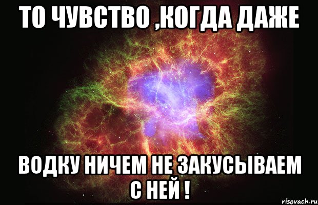 то чувство ,когда даже водку ничем не закусываем с ней !, Мем Туманность