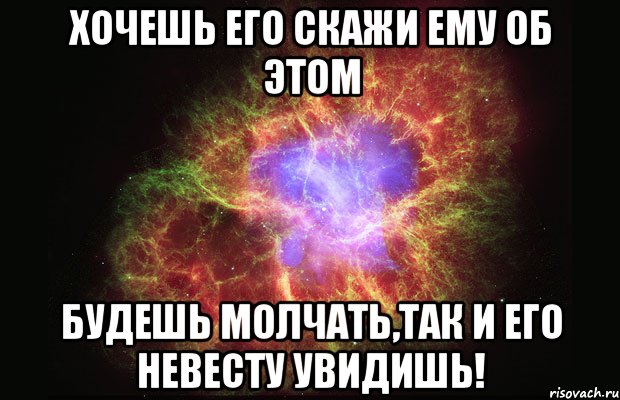 Хочешь его скажи ему об этом будешь молчать,так и его невесту увидишь!, Мем Туманность