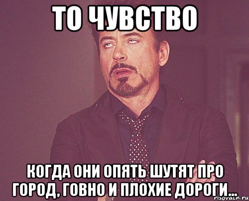 ТО ЧУВСТВО когда они опять шутят про город, говно и плохие дороги..., Мем твое выражение лица