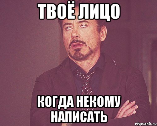 твоё лицо когда некому написать