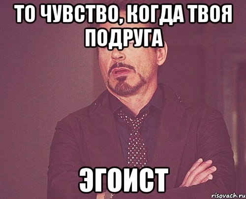 То чувство, когда твоя подруга эгоист, Мем твое выражение лица