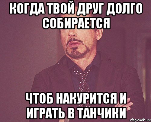 Когда твой друг долго собирается Чтоб накурится и играть в танчики, Мем твое выражение лица