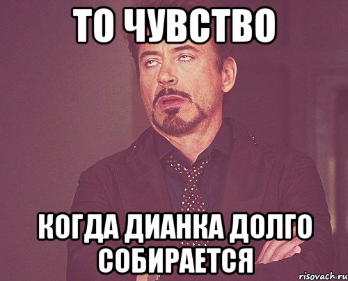 то чувство когда дианка долго собирается, Мем твое выражение лица