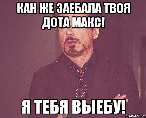 Как же заебала твоя дота Макс! Я тебя выебу!, Мем твое выражение лица
