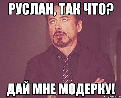 Руслан, так что? Дай мне модерку!, Мем твое выражение лица