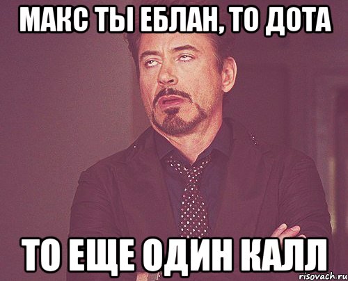 Макс ты еблан, то дота То еще один Калл, Мем твое выражение лица