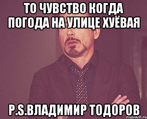 То Чувство когда погода на улице Хуёвая P.s.Владимир Тодоров, Мем твое выражение лица