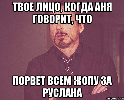 Твое лицо, когда Аня говорит, что Порвет всем жопу за Руслана, Мем твое выражение лица