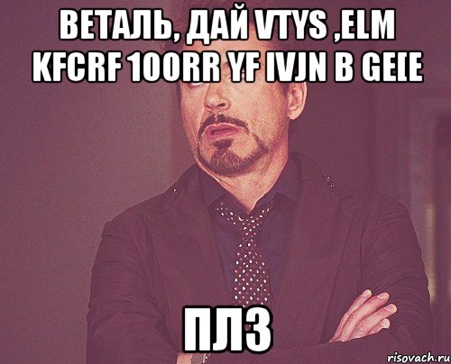 Веталь, дай vtys ,elm kfcrf 100rr yf ivjn b ge[e плз, Мем твое выражение лица