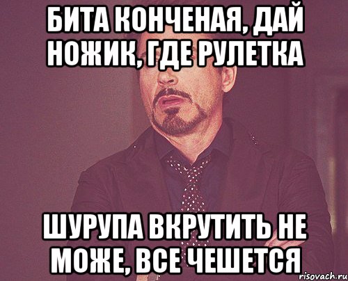 Бита конченая, дай ножик, где рулетка Шурупа вкрутить не може, все чешется, Мем твое выражение лица