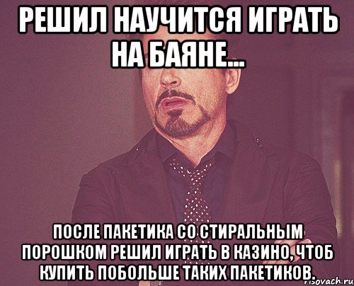 решил научится играть на баяне... после пакетика со стиральным порошком решил играть в казино, чтоб купить побольше таких пакетиков., Мем твое выражение лица