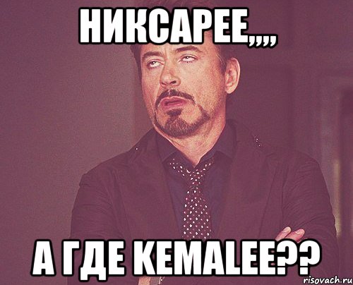 Никсарее,,,, а где Kemalee??, Мем твое выражение лица