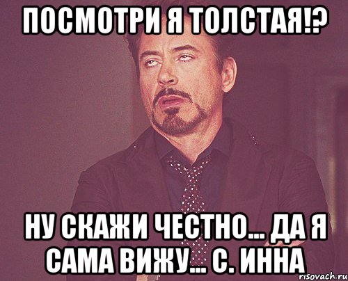 посмотри я толстая!? ну скажи честно... да я сама вижу... с. Инна, Мем твое выражение лица