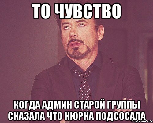 ТО ЧУВСТВО КОГДА АДМИН СТАРОЙ ГРУППЫ СКАЗАЛА ЧТО НЮРКА ПОДСОСАЛА, Мем твое выражение лица