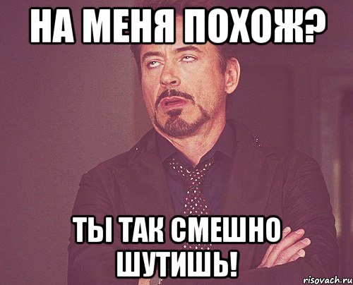 НА МЕНЯ ПОХОЖ? ТЫ ТАК СМЕШНО ШУТИШЬ!, Мем твое выражение лица