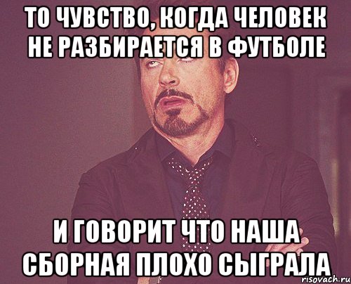 То чувство, когда человек не разбирается в футболе И говорит что Наша Сборная плохо сыграла, Мем твое выражение лица