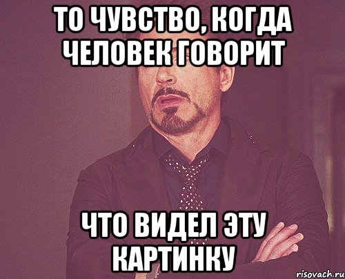 То чувство, когда человек говорит ЧТО ВИДЕЛ ЭТУ КАРТИНКУ, Мем твое выражение лица