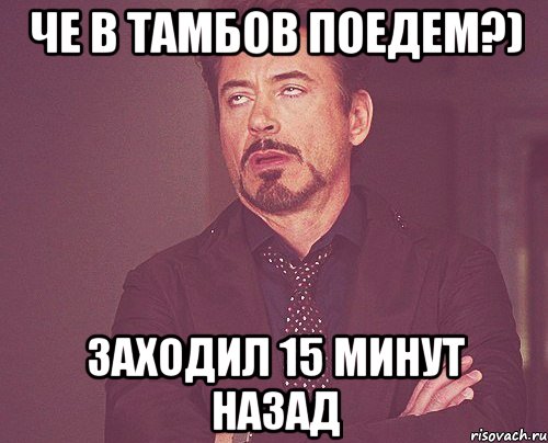 че в тамбов поедем?) заходил 15 минут назад, Мем твое выражение лица