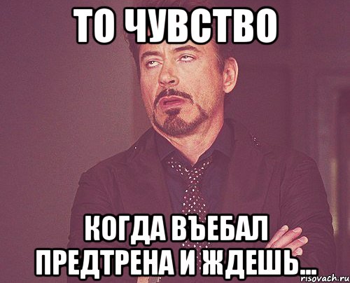 То чувство Когда въебал предтрена и ждешь..., Мем твое выражение лица