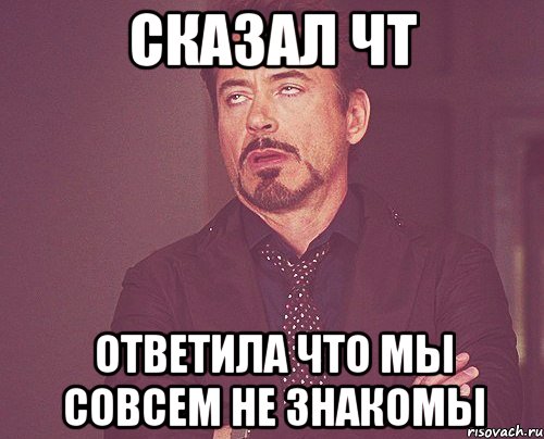 Сказал чт Ответила что мы совсем не знакомы, Мем твое выражение лица