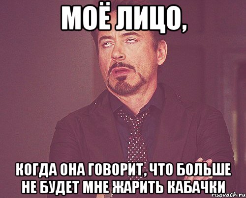 моё лицо, когда она говорит, что больше не будет мне жарить кабачки, Мем твое выражение лица