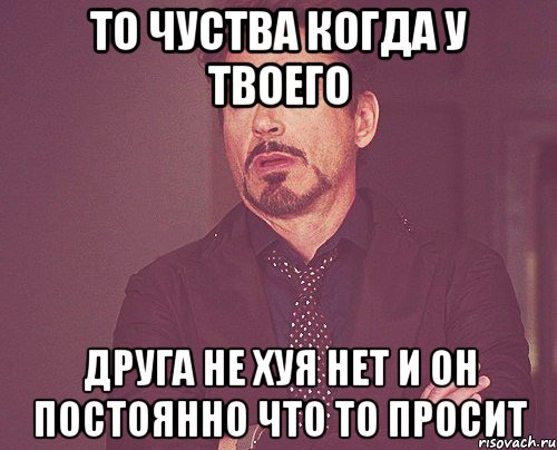 то чуства когда у твоего друга не хуя нет и он постоянно что то просит, Мем твое выражение лица