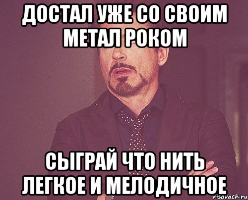 Достал уже со своим метал роком Сыграй что нить легкое и мелодичное, Мем твое выражение лица