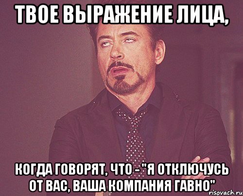 Твое выражение лица, когда говорят, что - "Я отключусь от вас, ваша компания гавно", Мем твое выражение лица