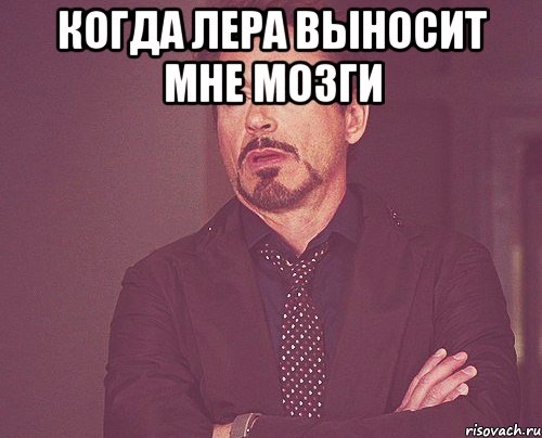 когда Лера выносит мне мозги , Мем твое выражение лица