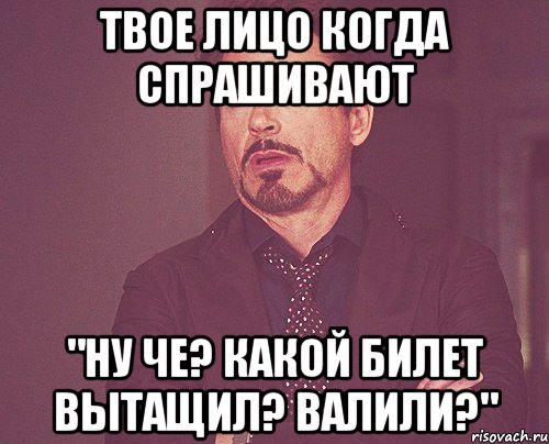 твое лицо когда спрашивают "ну че? какой билет вытащил? валили?", Мем твое выражение лица