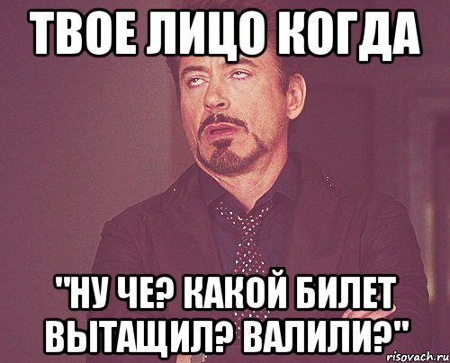 твое лицо когда "ну че? какой билет вытащил? валили?", Мем твое выражение лица