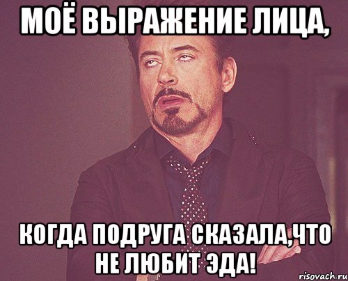 Моё выражение лица, когда подруга сказала,что не любит эда!, Мем твое выражение лица