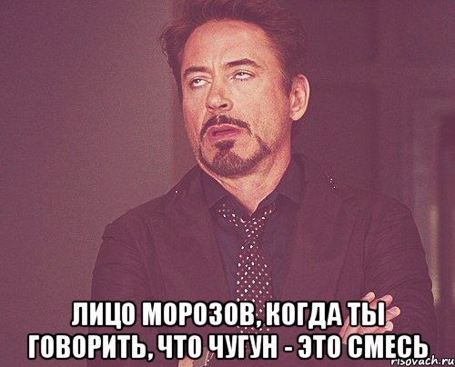  ЛИЦО МОРОЗОВ, КОГДА ТЫ ГОВОРИТЬ, ЧТО ЧУГУН - ЭТО СМЕСЬ, Мем твое выражение лица